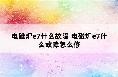 电磁炉e7什么故障 电磁炉e7什么故障怎么修